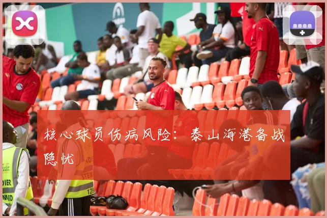核心球员伤病风险：泰山海港备战隐忧
