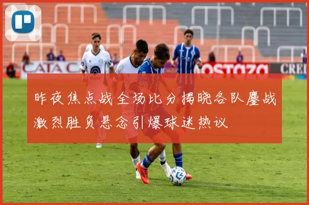 昨夜焦点战全场比分揭晓各队鏖战激烈胜负悬念引爆球迷热议