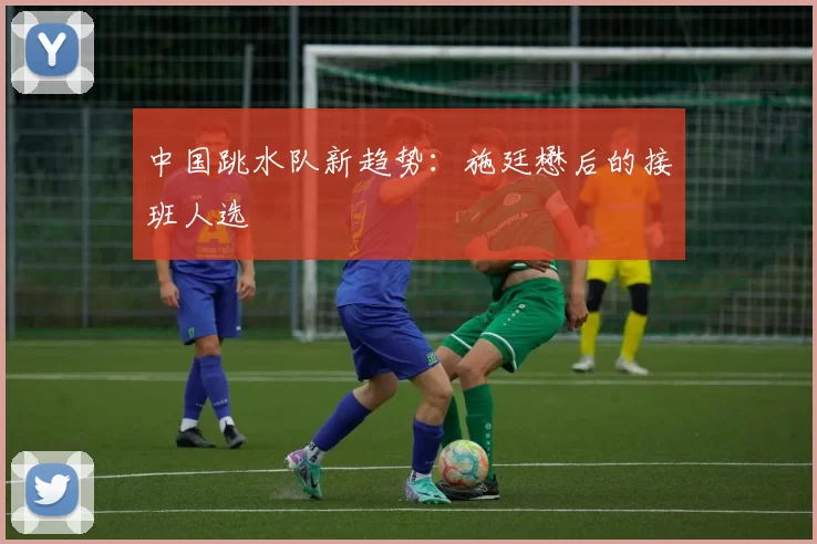 中国跳水队新趋势：施廷懋后的接班人选