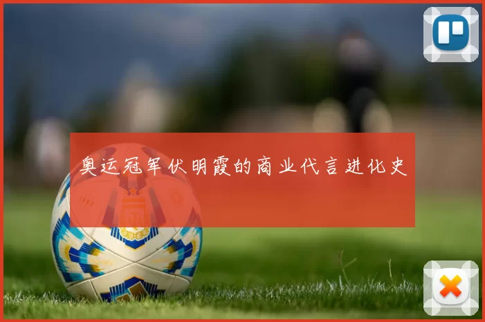 奥运冠军伏明霞的商业代言进化史