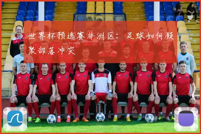 世界杯预选赛非洲区：足球如何凝聚部落冲突