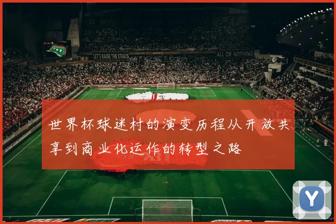 世界杯球迷村的演变历程从开放共享到商业化运作的转型之路