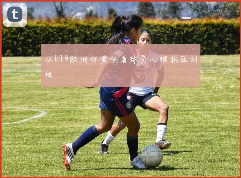 从U19欧洲杯案例看球员心理抗压训练