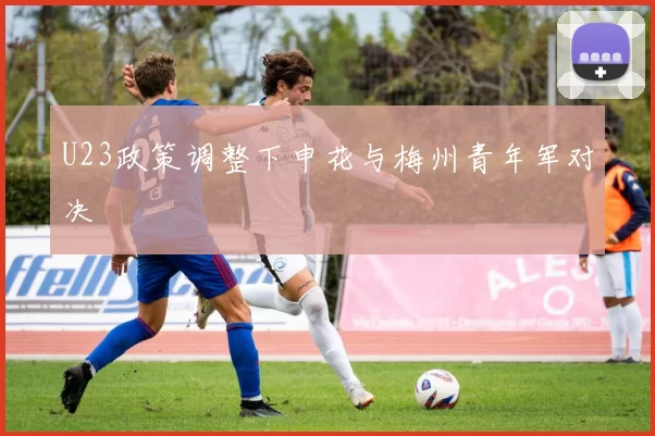 U23政策调整下申花与梅州青年军对决