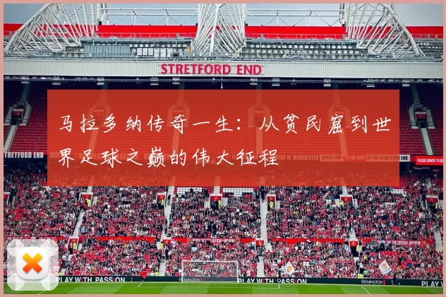 马拉多纳传奇一生：从贫民窟到世界足球之巅的伟大征程
