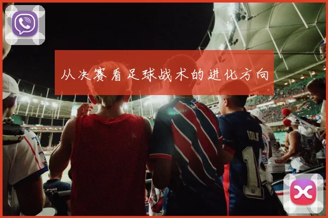 从决赛看足球战术的进化方向