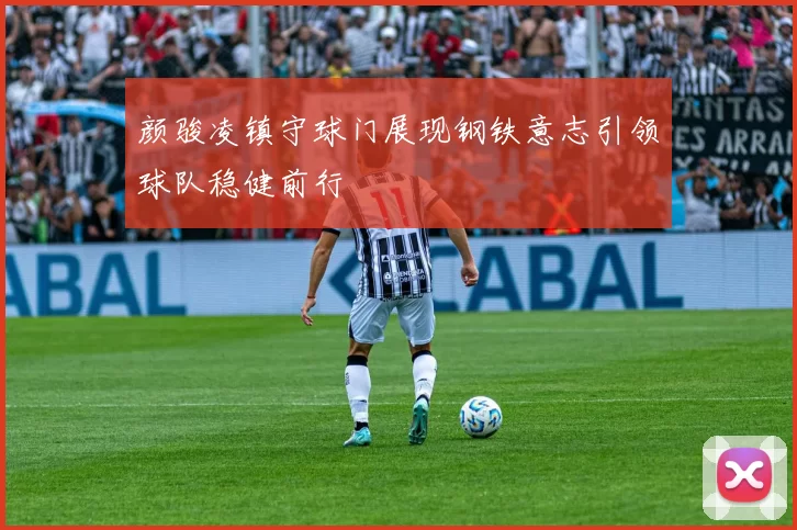 颜骏凌镇守球门展现钢铁意志引领球队稳健前行