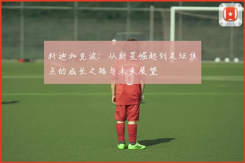 科迪加克波：从新星崛起到足坛焦点的成长之路与未来展望