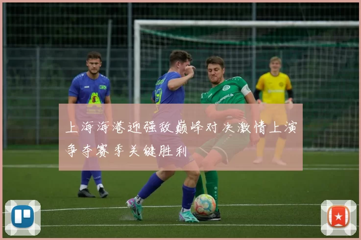上海海港迎强敌巅峰对决激情上演争夺赛季关键胜利
