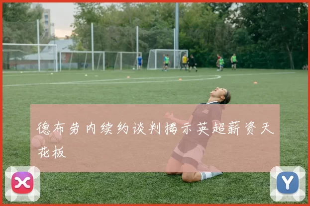 德布劳内续约谈判揭示英超薪资天花板