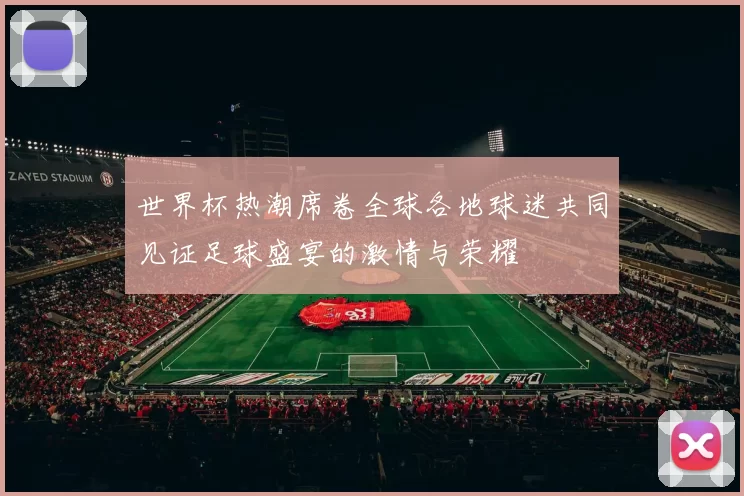 世界杯热潮席卷全球各地球迷共同见证足球盛宴的激情与荣耀