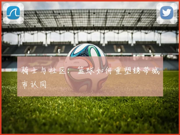 骑士与社区：篮球如何重塑锈带城市认同