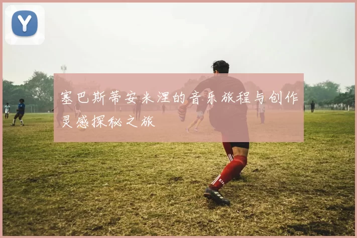 塞巴斯蒂安米涅的音乐旅程与创作灵感探秘之旅