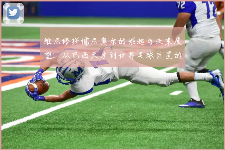 维尼修斯儒尼奥尔的崛起与未来展望：从巴西天才到世界足球巨星的旅程