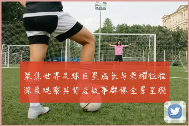 聚焦世界足球巨星成长与荣耀征程深度观察其背后故事群像全景呈现