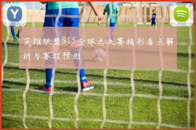 英雄联盟S15全球总决赛精彩看点解析与赛程预测