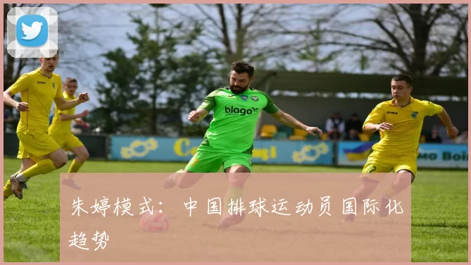 朱婷模式：中国排球运动员国际化趋势