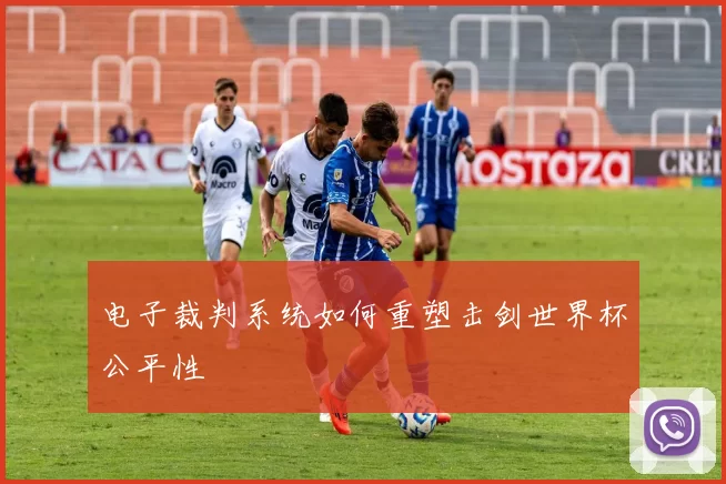 电子裁判系统如何重塑击剑世界杯公平性