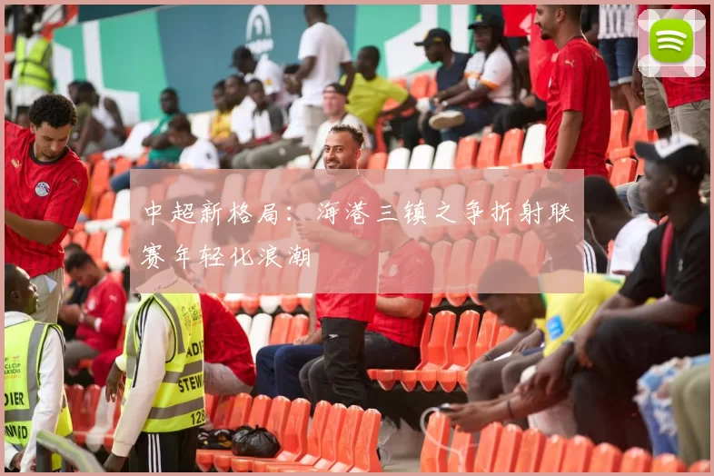 中超新格局：海港三镇之争折射联赛年轻化浪潮