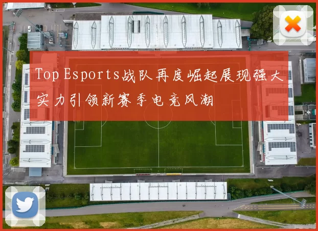 Top Esports战队再度崛起展现强大实力引领新赛季电竞风潮