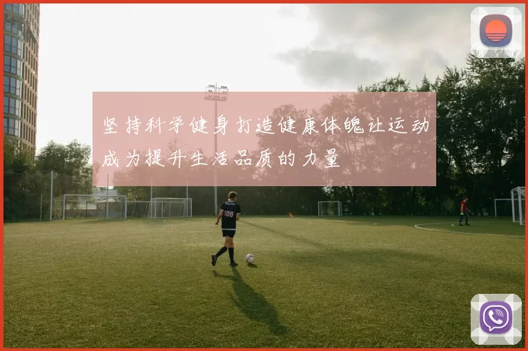 坚持科学健身打造健康体魄让运动成为提升生活品质的力量