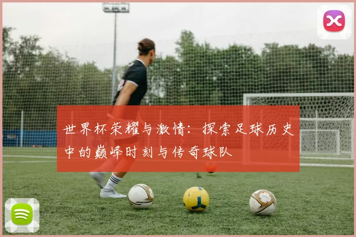 世界杯荣耀与激情：探索足球历史中的巅峰时刻与传奇球队