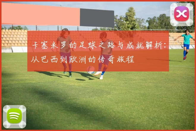 卡塞米罗的足球之路与成就解析：从巴西到欧洲的传奇旅程